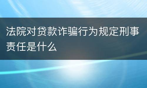 法院对贷款诈骗行为规定刑事责任是什么
