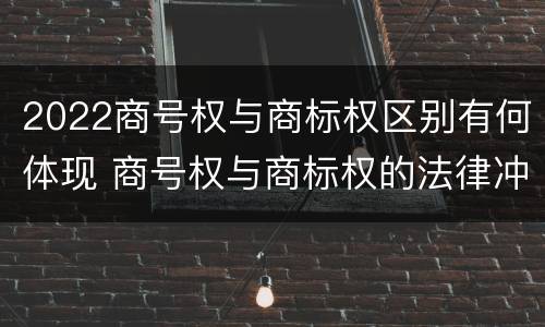 2022商号权与商标权区别有何体现 商号权与商标权的法律冲突与解决