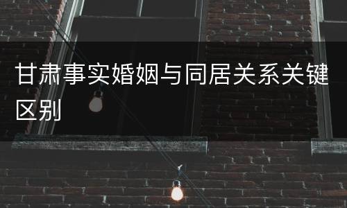 甘肃事实婚姻与同居关系关键区别