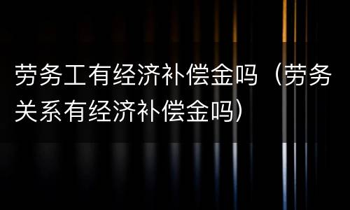 劳务工有经济补偿金吗（劳务关系有经济补偿金吗）