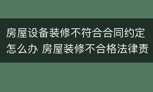 房屋设备装修不符合合同约定怎么办 房屋装修不合格法律责任