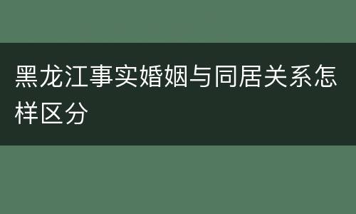 黑龙江事实婚姻与同居关系怎样区分