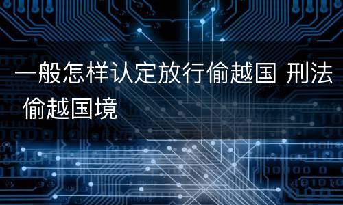 一般怎样认定放行偷越国 刑法 偷越国境