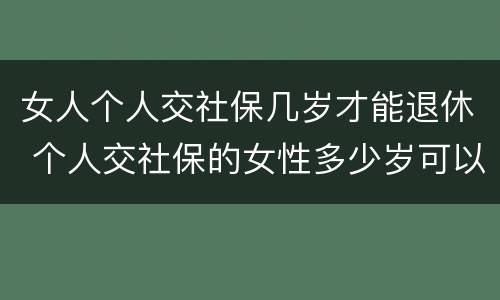 女人个人交社保几岁才能退休 个人交社保的女性多少岁可以退休