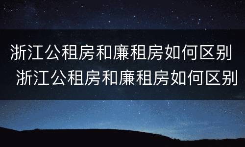浙江公租房和廉租房如何区别 浙江公租房和廉租房如何区别的