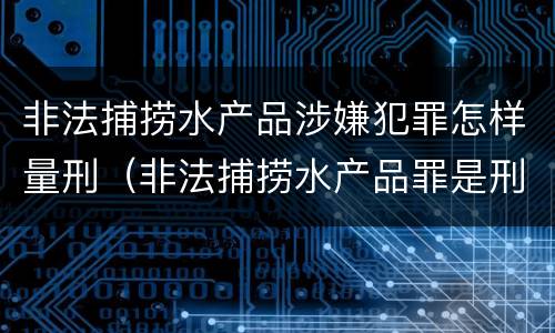 非法捕捞水产品涉嫌犯罪怎样量刑（非法捕捞水产品罪是刑事案件吗）
