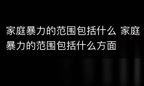 家庭暴力的范围包括什么 家庭暴力的范围包括什么方面