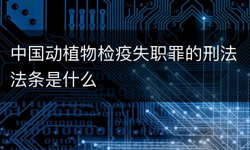 中国动植物检疫失职罪的刑法法条是什么