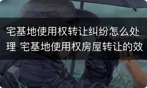 宅基地使用权转让纠纷怎么处理 宅基地使用权房屋转让的效力如何认定