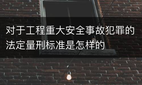 对于工程重大安全事故犯罪的法定量刑标准是怎样的