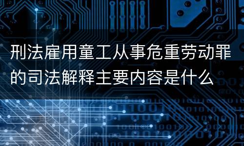 刑法雇用童工从事危重劳动罪的司法解释主要内容是什么