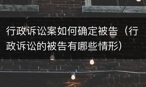 行政诉讼案如何确定被告（行政诉讼的被告有哪些情形）