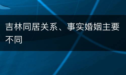 吉林同居关系、事实婚姻主要不同