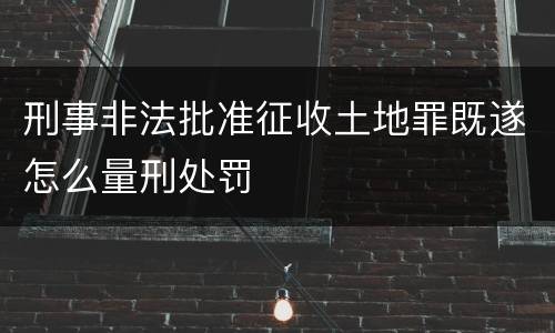 刑事非法批准征收土地罪既遂怎么量刑处罚