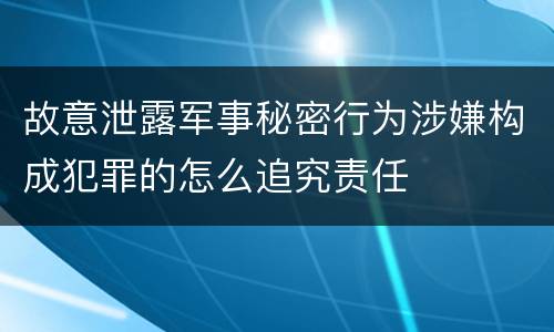 故意泄露军事秘密行为涉嫌构成犯罪的怎么追究责任