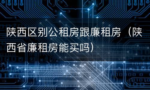 陕西区别公租房跟廉租房（陕西省廉租房能买吗）