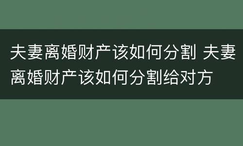 夫妻离婚财产该如何分割 夫妻离婚财产该如何分割给对方