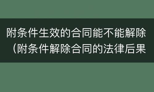 附条件生效的合同能不能解除（附条件解除合同的法律后果）
