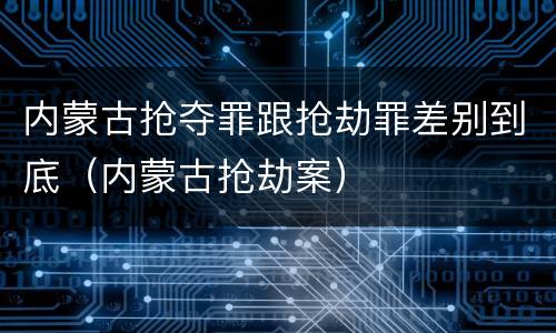 内蒙古抢夺罪跟抢劫罪差别到底（内蒙古抢劫案）