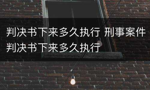 判决书下来多久执行 刑事案件判决书下来多久执行