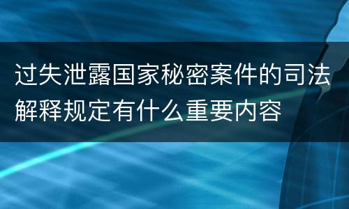 过失泄露国家秘密案件的司法解释规定有什么重要内容