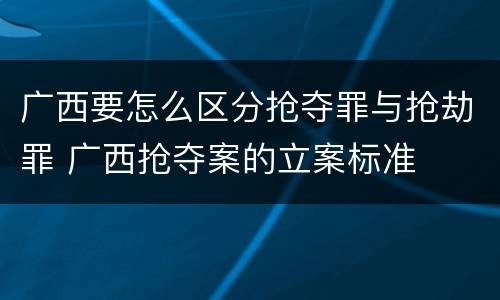 广西要怎么区分抢夺罪与抢劫罪 广西抢夺案的立案标准