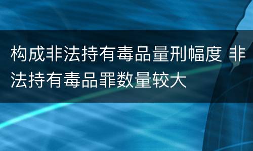 构成非法持有毒品量刑幅度 非法持有毒品罪数量较大