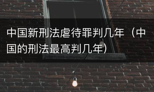 中国新刑法虐待罪判几年（中国的刑法最高判几年）
