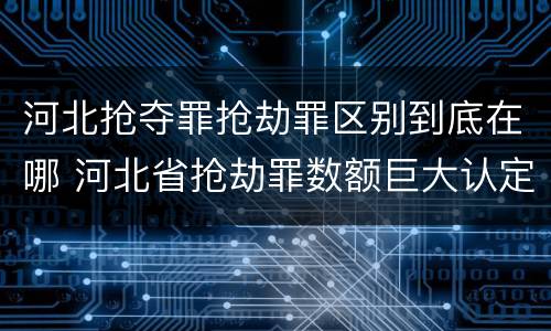 河北抢夺罪抢劫罪区别到底在哪 河北省抢劫罪数额巨大认定标准