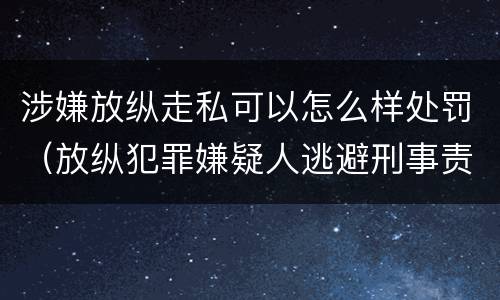 涉嫌放纵走私可以怎么样处罚（放纵犯罪嫌疑人逃避刑事责任）
