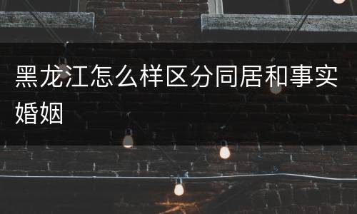 黑龙江怎么样区分同居和事实婚姻