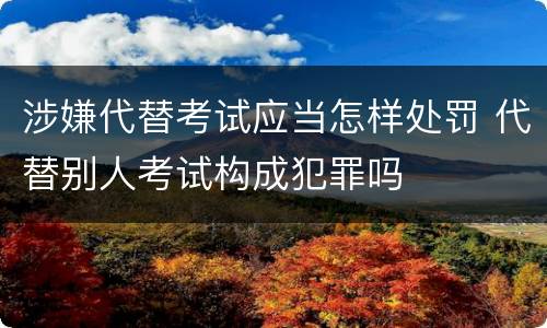 涉嫌代替考试应当怎样处罚 代替别人考试构成犯罪吗