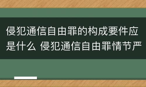 侵犯通信自由罪的构成要件应是什么 侵犯通信自由罪情节严重