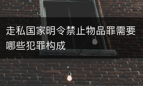 走私国家明令禁止物品罪需要哪些犯罪构成