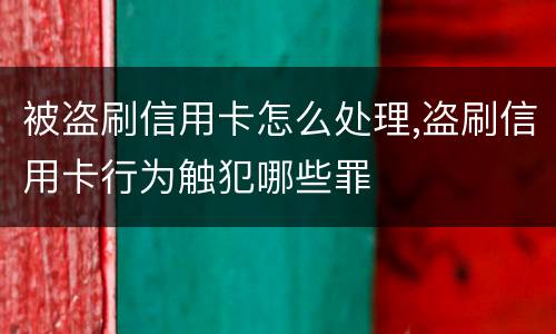 被盗刷信用卡怎么处理,盗刷信用卡行为触犯哪些罪