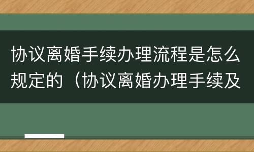 协议离婚手续办理流程是怎么规定的（协议离婚办理手续及相关流程）