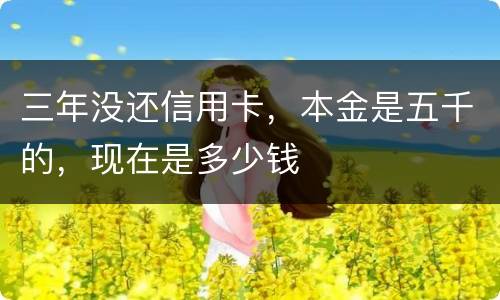 三年没还信用卡，本金是五千的，现在是多少钱