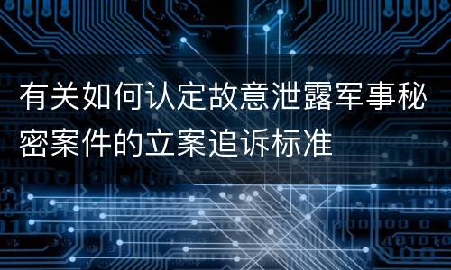 有关如何认定故意泄露军事秘密案件的立案追诉标准