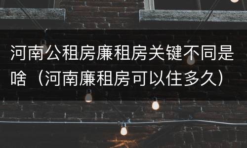 河南公租房廉租房关键不同是啥（河南廉租房可以住多久）