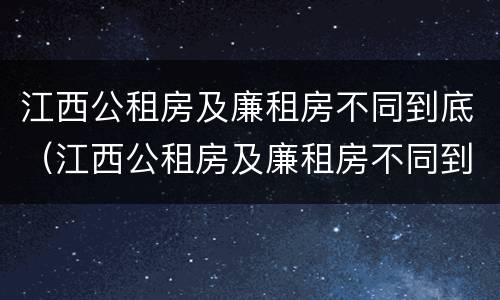江西公租房及廉租房不同到底（江西公租房及廉租房不同到底怎么办）