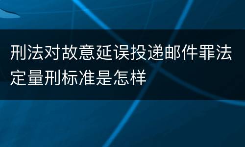 刑法对故意延误投递邮件罪法定量刑标准是怎样