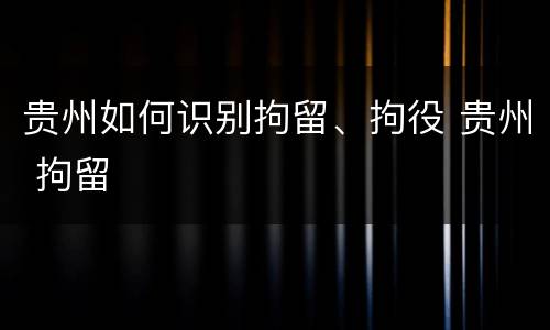 贵州如何识别拘留、拘役 贵州 拘留