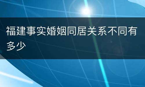 福建事实婚姻同居关系不同有多少