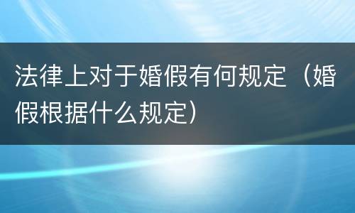 法律上对于婚假有何规定（婚假根据什么规定）