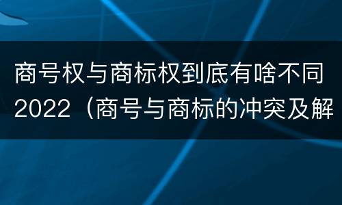 商号权与商标权到底有啥不同2022（商号与商标的冲突及解决措施）