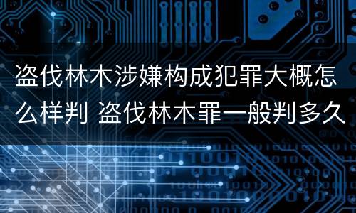 盗伐林木涉嫌构成犯罪大概怎么样判 盗伐林木罪一般判多久