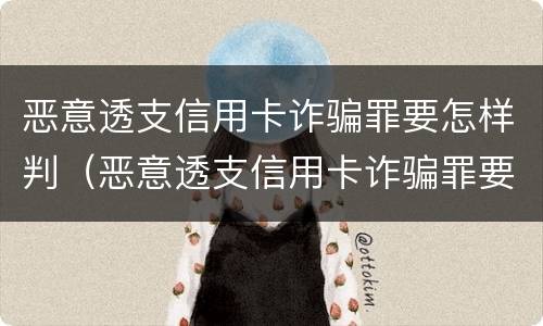 恶意透支信用卡诈骗罪要怎样判（恶意透支信用卡诈骗罪要怎样判决）