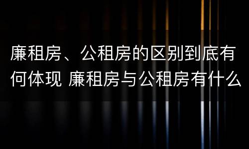 廉租房、公租房的区别到底有何体现 廉租房与公租房有什么区别吗