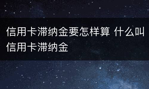 信用卡滞纳金要怎样算 什么叫信用卡滞纳金