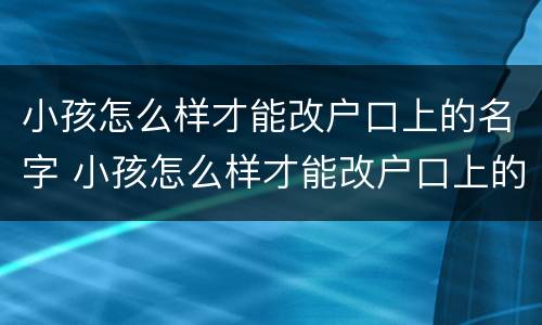 小孩怎么样才能改户口上的名字 小孩怎么样才能改户口上的名字呢
